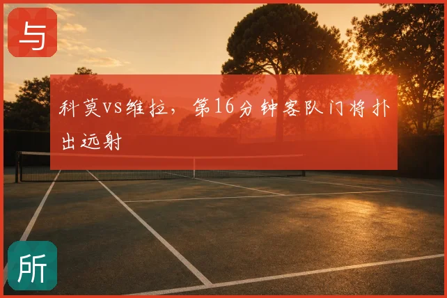 科莫vs维拉,第16分钟客队门将扑出远射