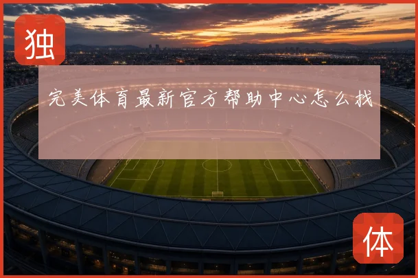 完美体育最新官方帮助中心怎么找