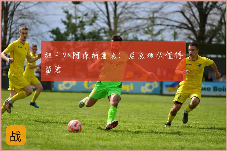 纽卡vs阿森纳看点:后点埋伏值得留意