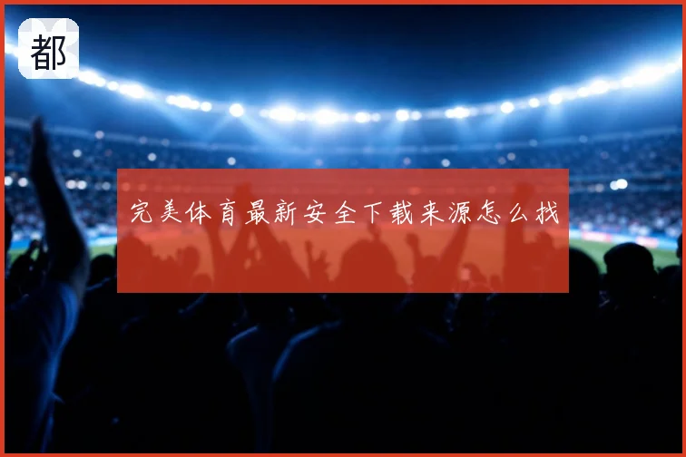 完美体育最新安全下载来源怎么找