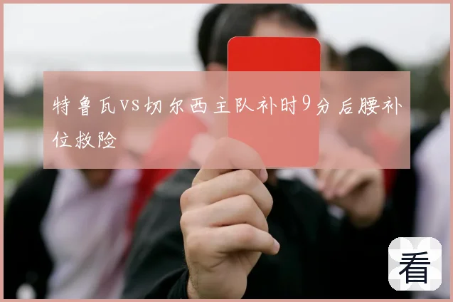 特鲁瓦vs切尔西主队补时9分后腰补位救险